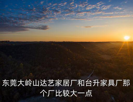 東莞大嶺山達藝家居廠和臺升家具廠那個廠比較大一點