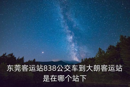 東莞客運(yùn)站838公交車(chē)到大朗客運(yùn)站是在哪個(gè)站下