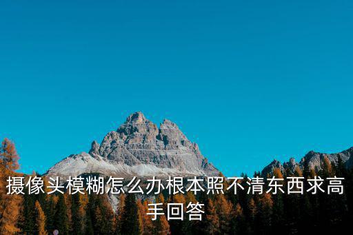 攝像機畫面模糊怎么辦，怎樣處理監控探頭拍攝的模糊照片急急急