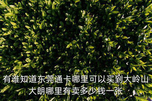 有誰知道東莞通卡哪里可以買到大嶺山大朗哪里有賣多少錢一張