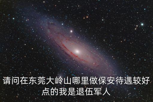 請問在東莞大嶺山哪里做保安待遇較好點(diǎn)的我是退伍軍人