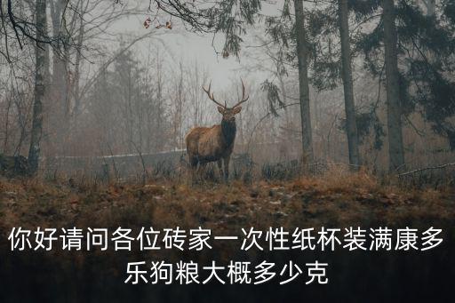 你好請問各位磚家一次性紙杯裝滿康多樂狗糧大概多少克