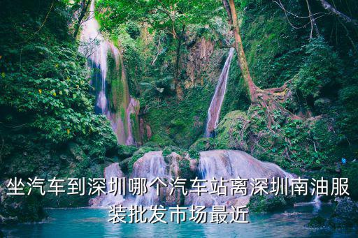 坐汽車到深圳哪個汽車站離深圳南油服裝批發市場最近