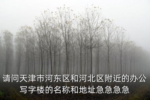 天津市河東區有心里樓嗎，請問天津市河東區和河北區附近的辦公寫字樓的名稱和地址急急急急