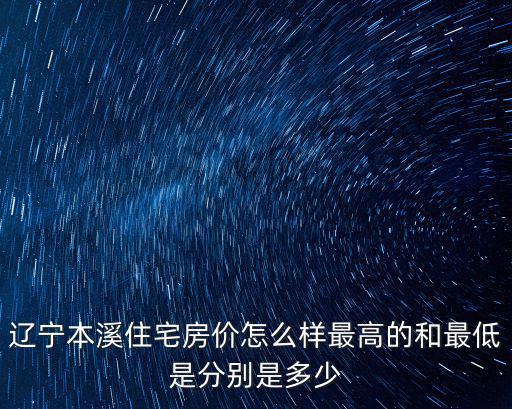 遼寧本溪住宅房價怎么樣最高的和最低是分別是多少