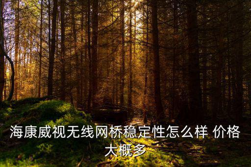 海康威視無線網(wǎng)橋穩(wěn)定性怎么樣 價格大概多