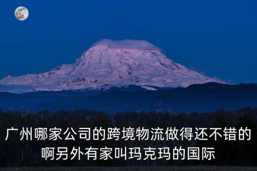 廣州德宏國際靠譜嗎，廣州哪家公司的跨境物流做得還不錯的啊另外有家叫瑪克瑪的國際