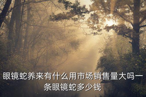 寵物眼鏡蛇多少錢，眼鏡蛇現(xiàn)在什么價(jià)位