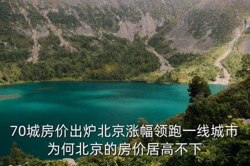 70城房?jī)r(jià)出爐北京漲幅領(lǐng)跑一線城市為何北京的房?jī)r(jià)居高不下