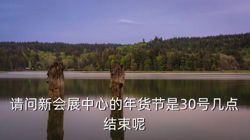 請問新會展中心的年貨節是30號幾點結束呢