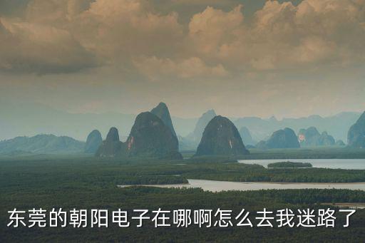 東莞的朝陽電子在哪啊怎么去我迷路了