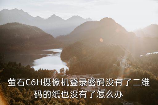 螢石C6H攝像機(jī)登錄密碼沒有了二維碼的紙也沒有了怎么辦