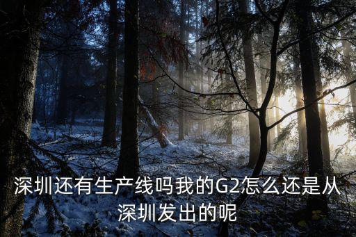 深圳還有生產(chǎn)線(xiàn)嗎我的G2怎么還是從深圳發(fā)出的呢