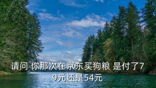 請(qǐng)問(wèn) 你那次在京東買(mǎi)狗糧 是付了79元還是54元