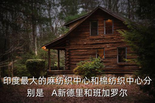 印度最大的麻紡織中心和棉紡織中心分別是   A新德里和班加羅爾