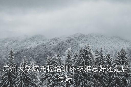 廣州大學城托福培訓環球雅思好還是啟德好