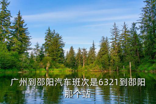 廣州到邵陽汽車班次是6321到邵陽那個站
