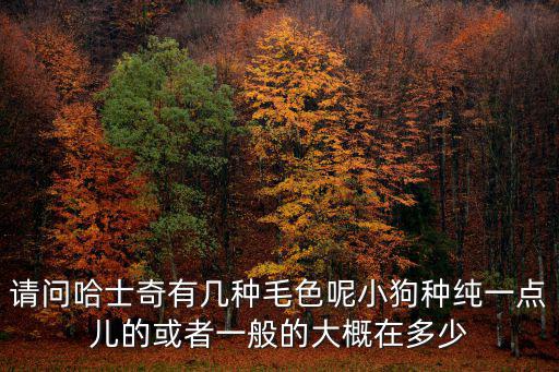 請問哈士奇有幾種毛色呢小狗種純一點(diǎn)兒的或者一般的大概在多少