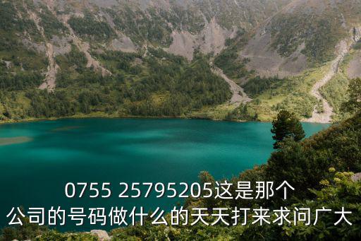 0755 25795205這是那個公司的號碼做什么的天天打來求問廣大