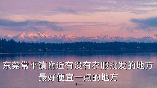 東莞常平鎮附近有沒有衣服批發的地方最好便宜一點的地方