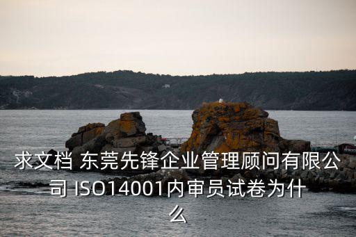 求文檔 東莞先鋒企業(yè)管理顧問有限公司 ISO14001內(nèi)審員試卷為什么