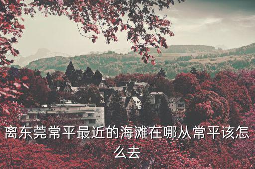 離東莞常平最近的海灘在哪從常平該怎么去