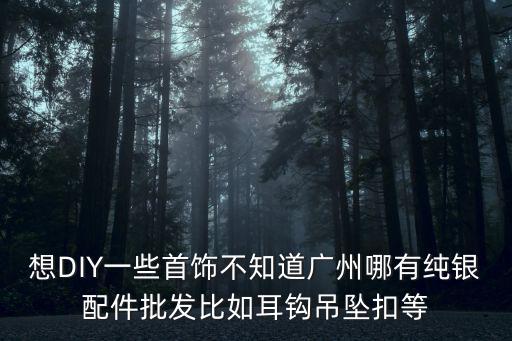 想DIY一些首飾不知道廣州哪有純銀配件批發比如耳鉤吊墜扣等