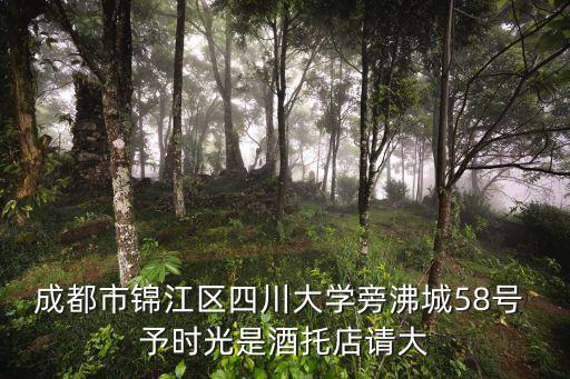 成都市錦江區(qū)四川大學(xué)旁沸城58號 予時光是酒托店請大