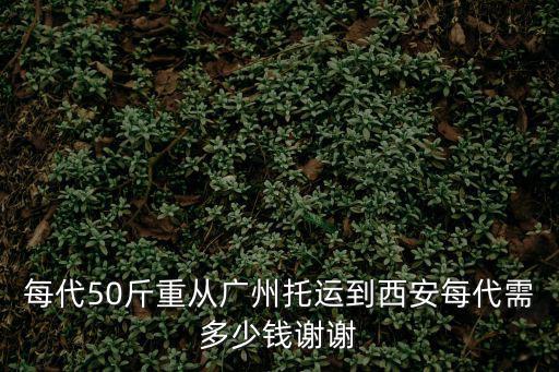 每代50斤重從廣州托運(yùn)到西安每代需多少錢謝謝