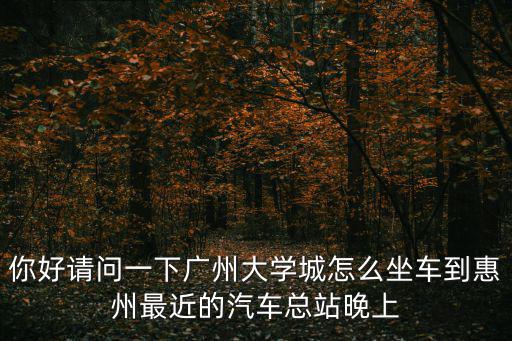 廣州大學城到惠州，廣州大學城到惠州惠城區水口街道辦事處東江工業區坐什么車