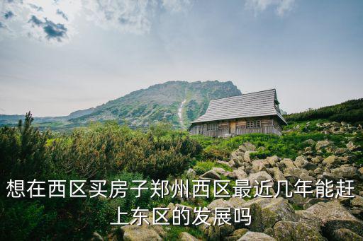 想在西區買房子鄭州西區最近幾年能趕上東區的發展嗎