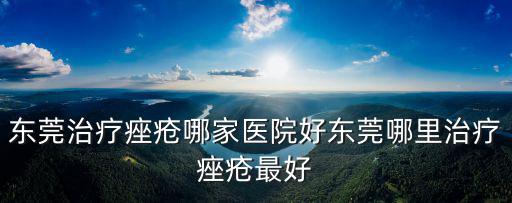 東莞治療痤瘡哪家醫院好東莞哪里治療痤瘡最好