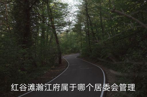 南昌瀚江府房價是哪個區，紅谷灘瀚江府屬于哪個居委會管理