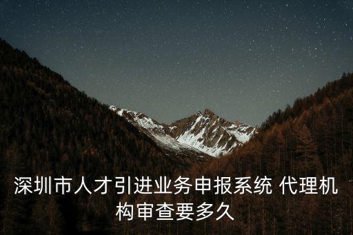 深圳市人才引進業(yè)務申報系統 代理機構審查要多久