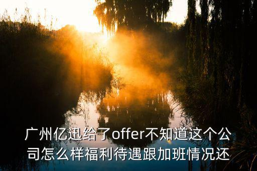 廣州億迅給了offer不知道這個(gè)公司怎么樣福利待遇跟加班情況還