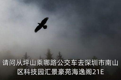 請問從坪山乘哪路公交車去深圳市南山區(qū)科技園匯景豪苑海逸閣21E