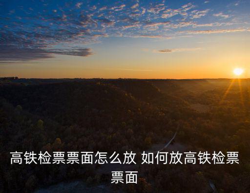 高鐵檢票票面怎么放 如何放高鐵檢票票面