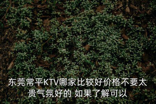 東莞常平KTV哪家比較好價(jià)格不要太貴氣氛好的 如果了解可以