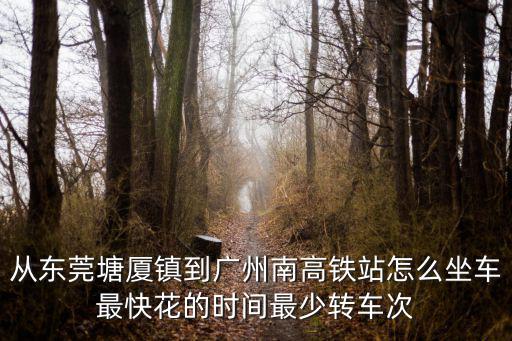 從東莞塘廈鎮到廣州南高鐵站怎么坐車最快花的時間最少轉車次