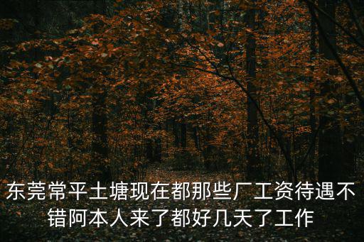 東莞常平土塘現(xiàn)在都那些廠工資待遇不錯(cuò)阿本人來了都好幾天了工作