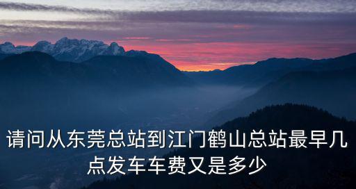 請問從東莞總站到江門鶴山總站最早幾點發(fā)車車費又是多少