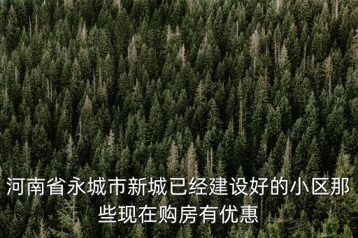 河南省永城市新城已經(jīng)建設(shè)好的小區(qū)那些現(xiàn)在購(gòu)房有優(yōu)惠