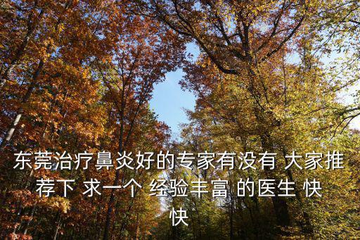 東莞治療鼻炎好的專家有沒有 大家推薦下 求一個(gè) 經(jīng)驗(yàn)豐富 的醫(yī)生 快快