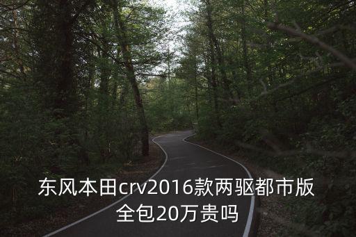 東風本田crv2016款兩驅都市版全包20萬貴嗎
