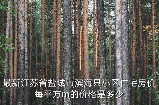 濱海哪個(gè)小區(qū)房?jī)r(jià)最低，最新江蘇省鹽城市濱海縣小區(qū)住宅房?jī)r(jià)每平方m的價(jià)格是多少