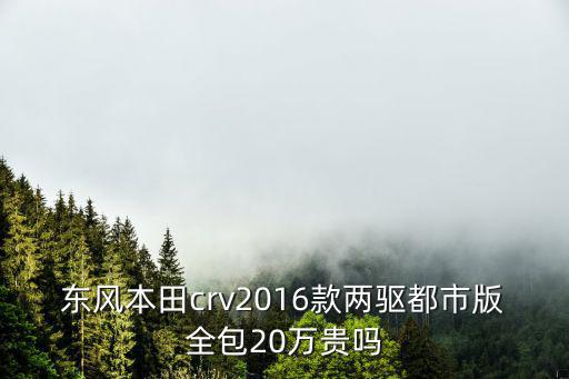 東莞2016款crv落地，東風本田crv2016款兩驅都市版全包20萬貴嗎