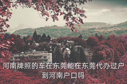 河南牌照的車在東莞能在東莞代辦過戶到河南戶口嗎