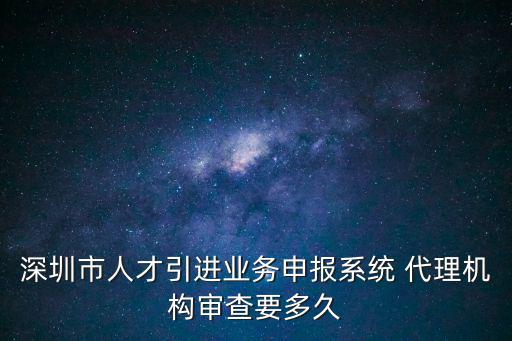深圳市人才引進業務申報系統 代理機構審查要多久