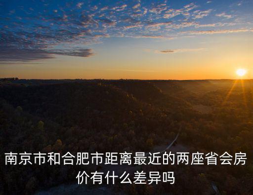 合肥房價和南京對比哪個高，合肥跟南京那個房價貴