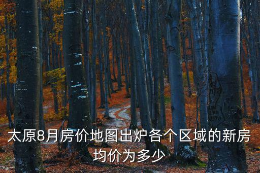 太原8月房價(jià)地圖出爐各個(gè)區(qū)域的新房均價(jià)為多少